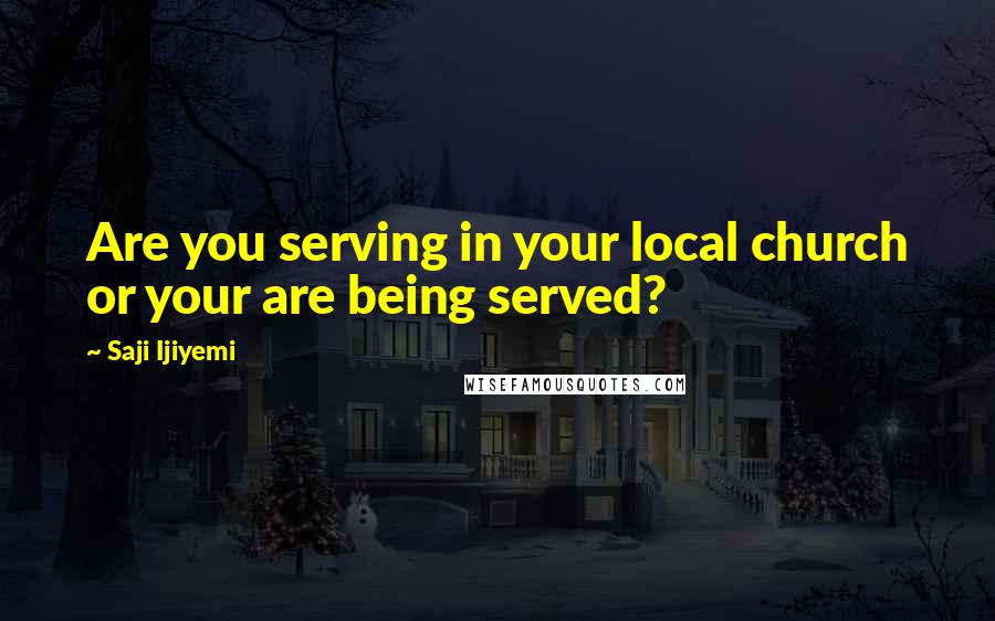 Saji Ijiyemi Quotes: Are you serving in your local church or your are being served?