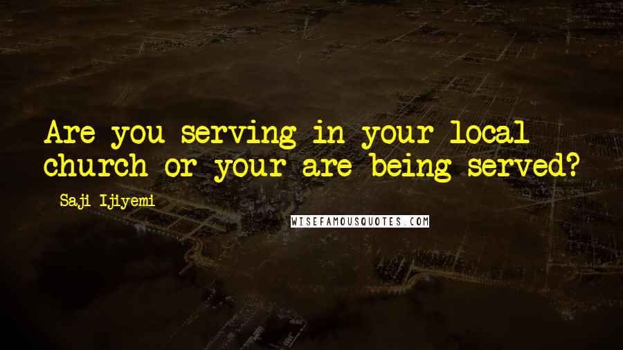 Saji Ijiyemi Quotes: Are you serving in your local church or your are being served?