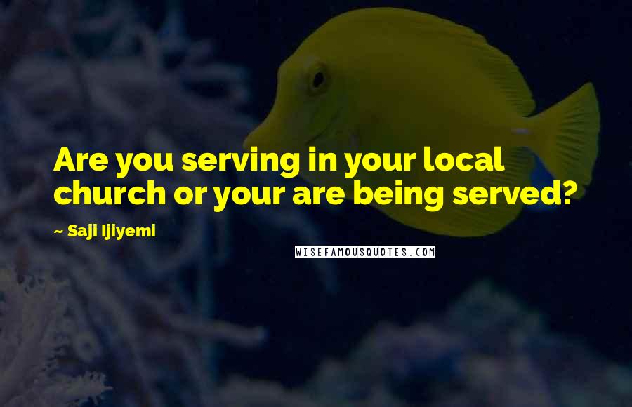 Saji Ijiyemi Quotes: Are you serving in your local church or your are being served?