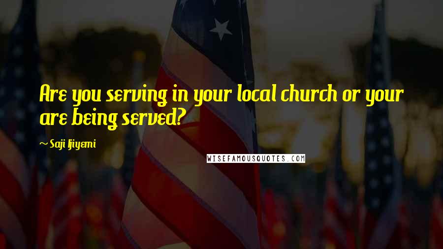 Saji Ijiyemi Quotes: Are you serving in your local church or your are being served?