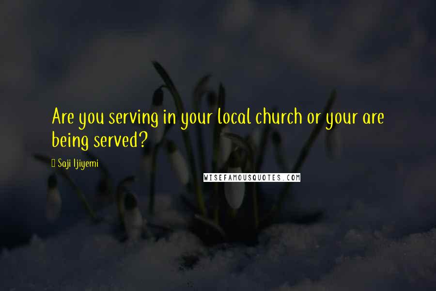 Saji Ijiyemi Quotes: Are you serving in your local church or your are being served?