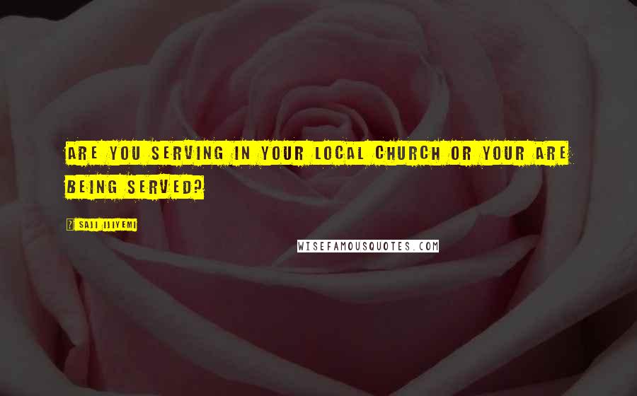 Saji Ijiyemi Quotes: Are you serving in your local church or your are being served?