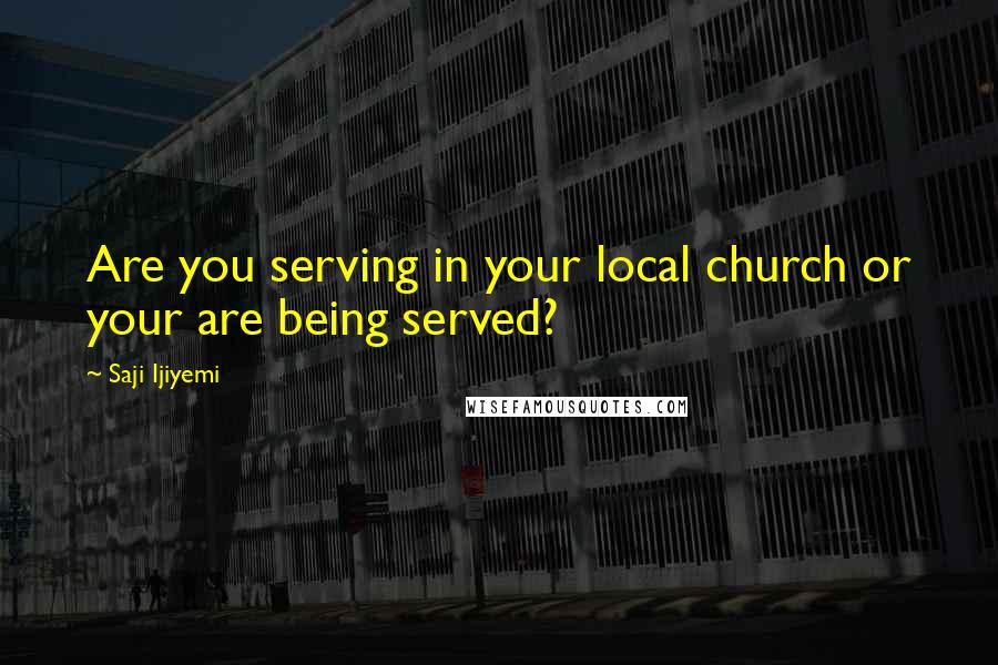 Saji Ijiyemi Quotes: Are you serving in your local church or your are being served?