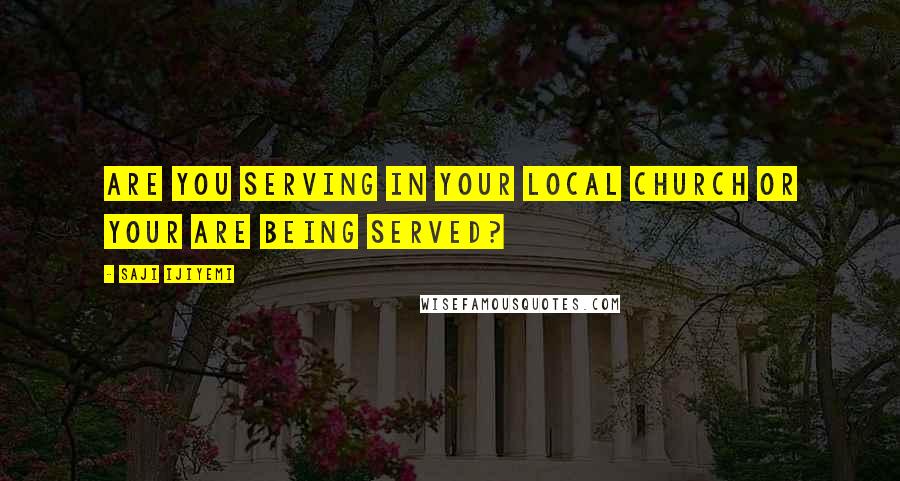 Saji Ijiyemi Quotes: Are you serving in your local church or your are being served?