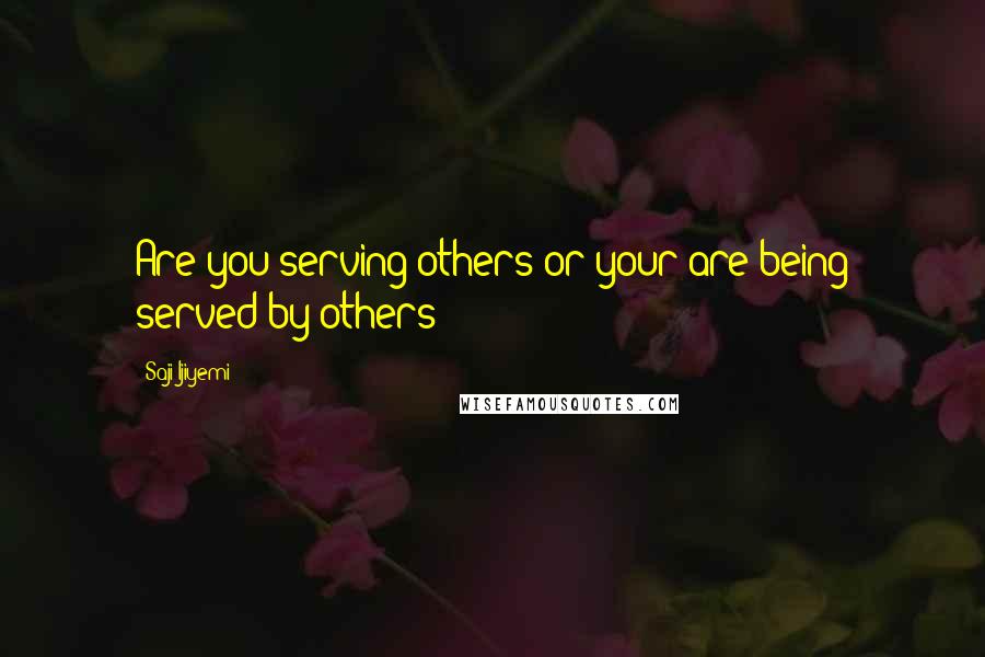 Saji Ijiyemi Quotes: Are you serving others or your are being served by others?