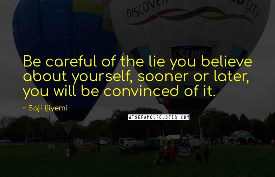 Saji Ijiyemi Quotes: Be careful of the lie you believe about yourself, sooner or later, you will be convinced of it.