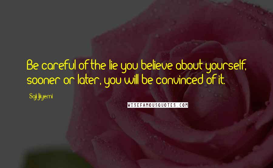 Saji Ijiyemi Quotes: Be careful of the lie you believe about yourself, sooner or later, you will be convinced of it.