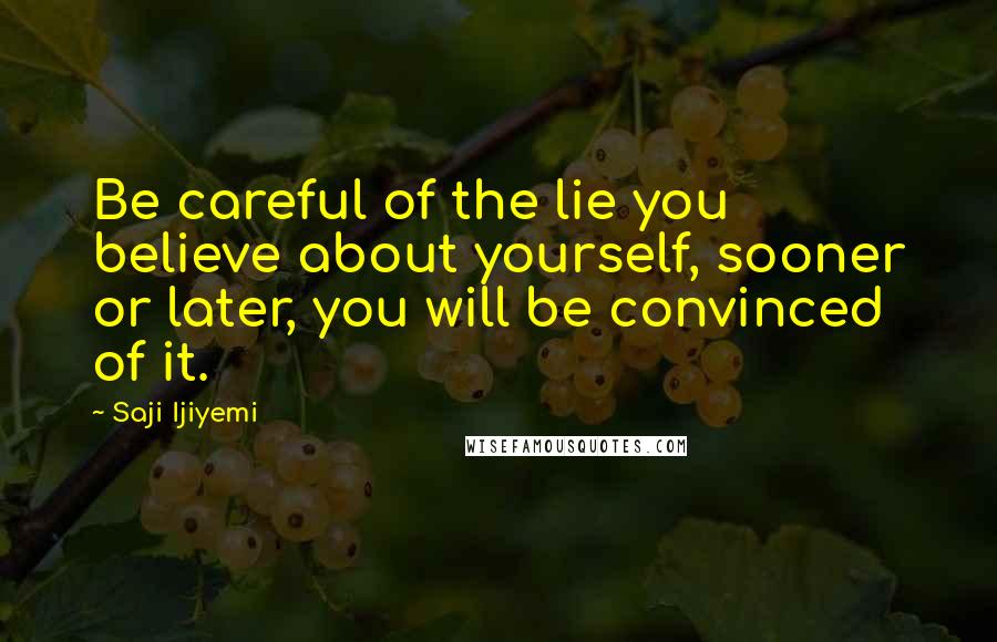 Saji Ijiyemi Quotes: Be careful of the lie you believe about yourself, sooner or later, you will be convinced of it.