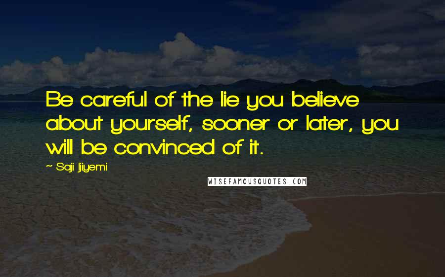 Saji Ijiyemi Quotes: Be careful of the lie you believe about yourself, sooner or later, you will be convinced of it.