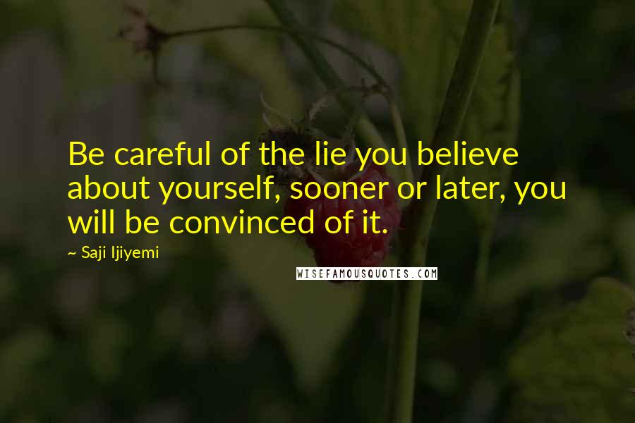 Saji Ijiyemi Quotes: Be careful of the lie you believe about yourself, sooner or later, you will be convinced of it.