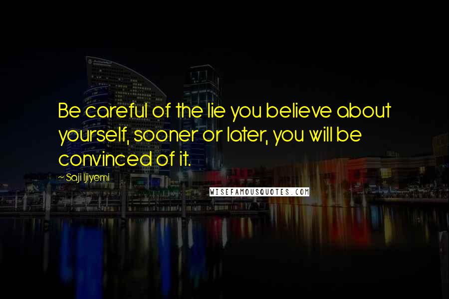 Saji Ijiyemi Quotes: Be careful of the lie you believe about yourself, sooner or later, you will be convinced of it.