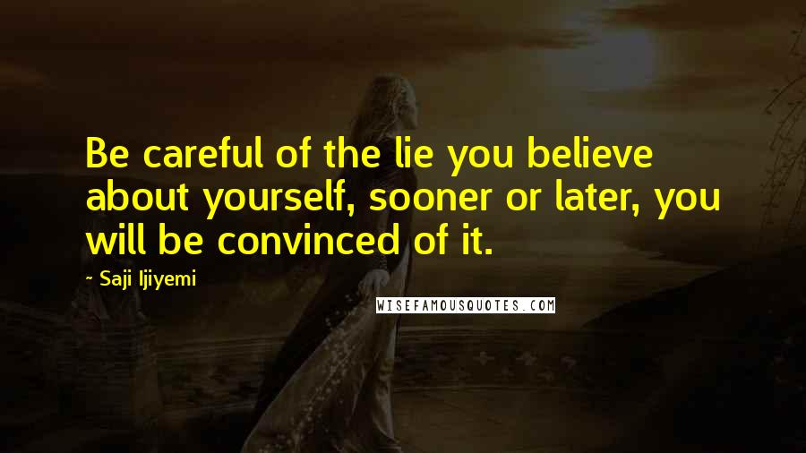 Saji Ijiyemi Quotes: Be careful of the lie you believe about yourself, sooner or later, you will be convinced of it.