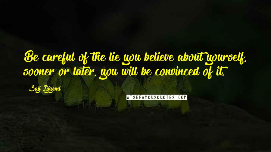 Saji Ijiyemi Quotes: Be careful of the lie you believe about yourself, sooner or later, you will be convinced of it.