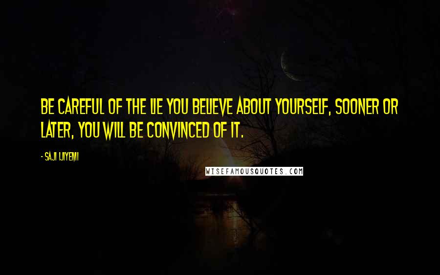 Saji Ijiyemi Quotes: Be careful of the lie you believe about yourself, sooner or later, you will be convinced of it.