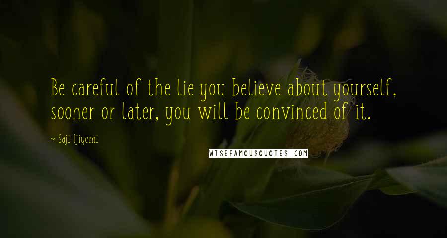 Saji Ijiyemi Quotes: Be careful of the lie you believe about yourself, sooner or later, you will be convinced of it.