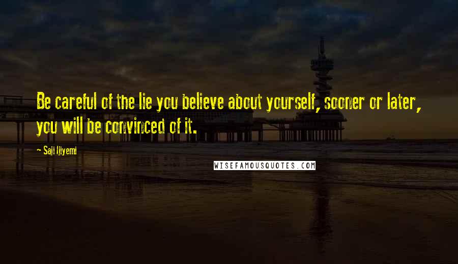 Saji Ijiyemi Quotes: Be careful of the lie you believe about yourself, sooner or later, you will be convinced of it.