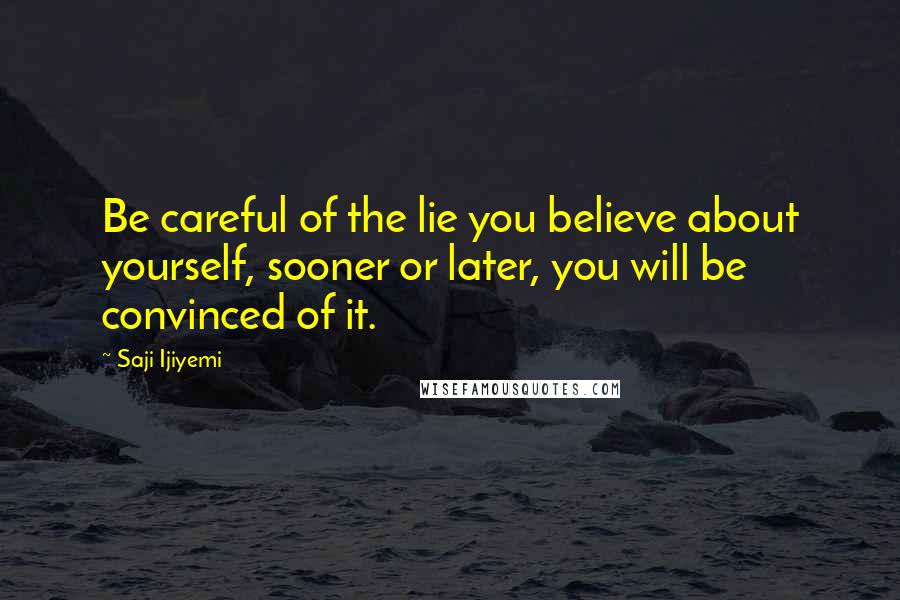 Saji Ijiyemi Quotes: Be careful of the lie you believe about yourself, sooner or later, you will be convinced of it.