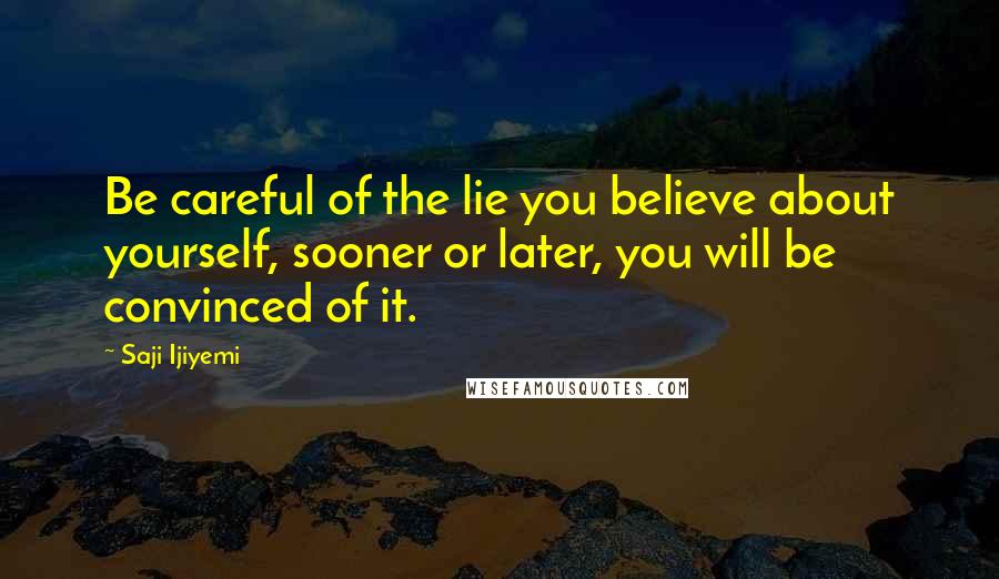 Saji Ijiyemi Quotes: Be careful of the lie you believe about yourself, sooner or later, you will be convinced of it.