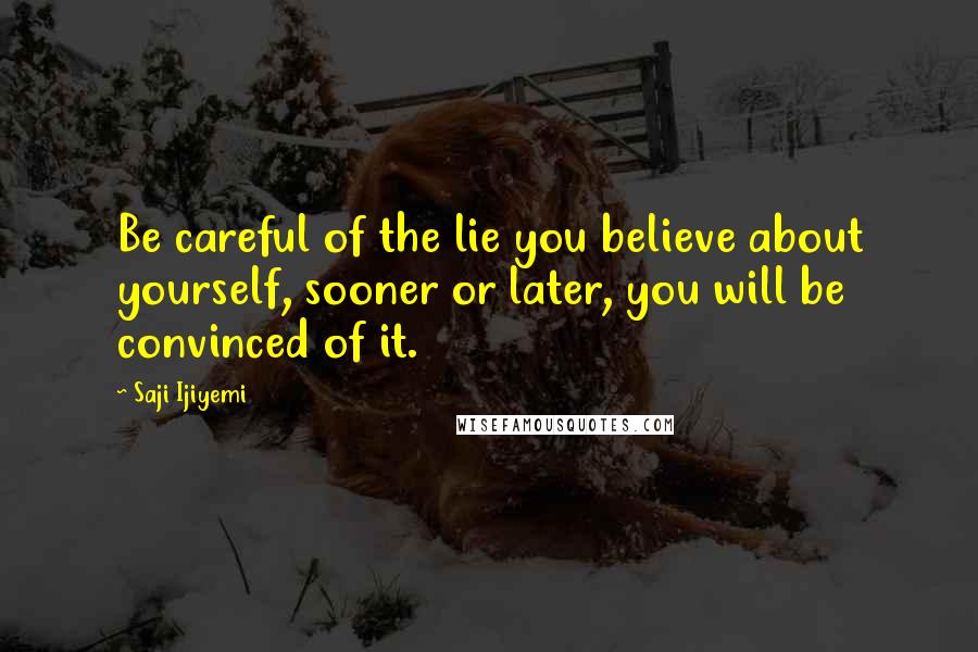 Saji Ijiyemi Quotes: Be careful of the lie you believe about yourself, sooner or later, you will be convinced of it.