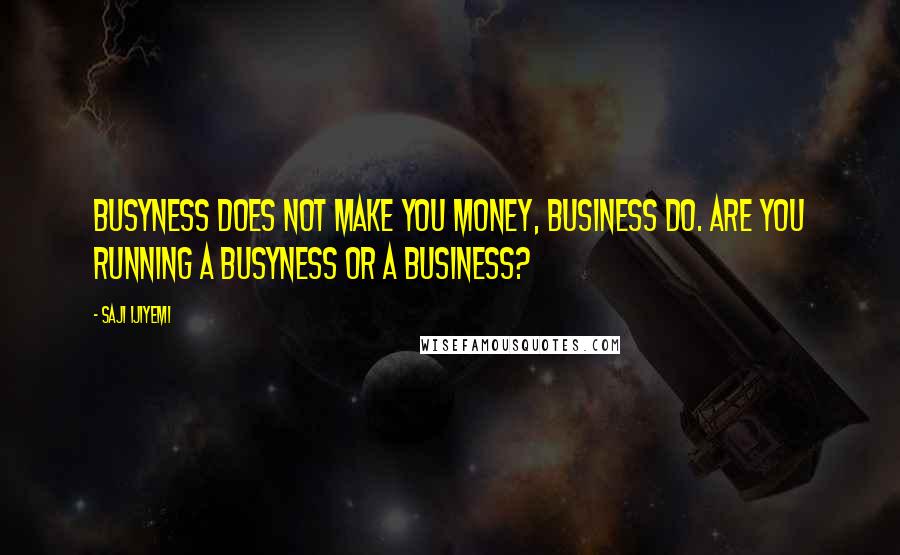 Saji Ijiyemi Quotes: Busyness does not make you money, business do. Are you running a busyness or a business?