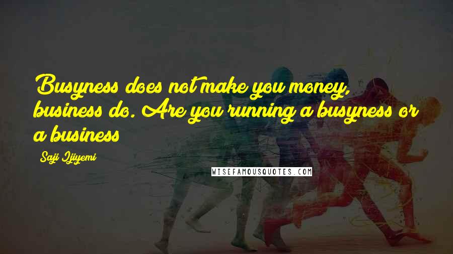 Saji Ijiyemi Quotes: Busyness does not make you money, business do. Are you running a busyness or a business?