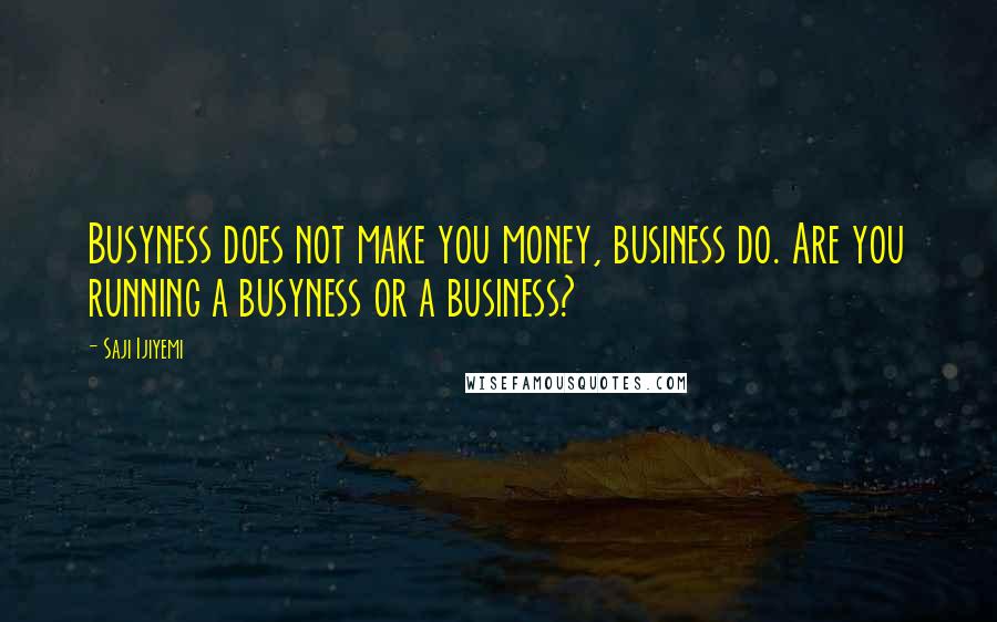 Saji Ijiyemi Quotes: Busyness does not make you money, business do. Are you running a busyness or a business?