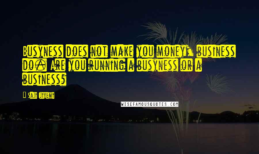 Saji Ijiyemi Quotes: Busyness does not make you money, business do. Are you running a busyness or a business?