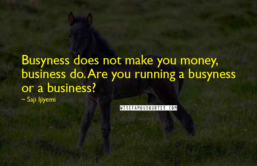 Saji Ijiyemi Quotes: Busyness does not make you money, business do. Are you running a busyness or a business?