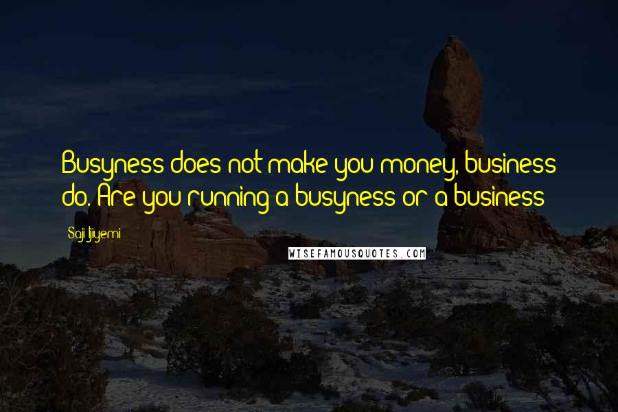 Saji Ijiyemi Quotes: Busyness does not make you money, business do. Are you running a busyness or a business?