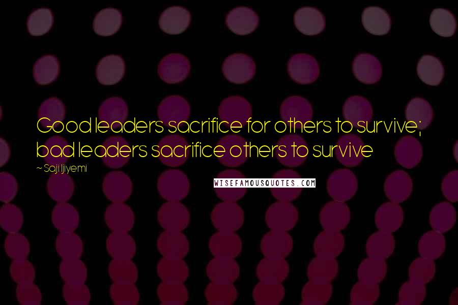 Saji Ijiyemi Quotes: Good leaders sacrifice for others to survive; bad leaders sacrifice others to survive