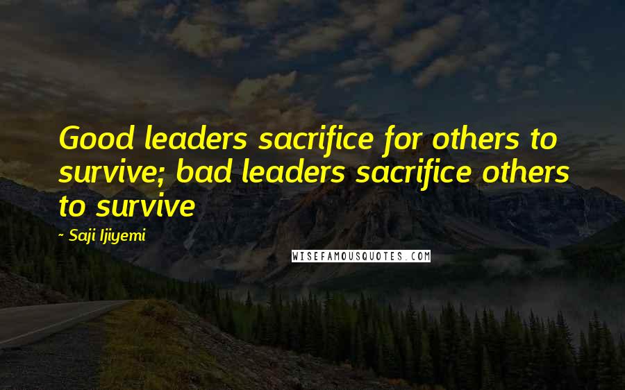 Saji Ijiyemi Quotes: Good leaders sacrifice for others to survive; bad leaders sacrifice others to survive