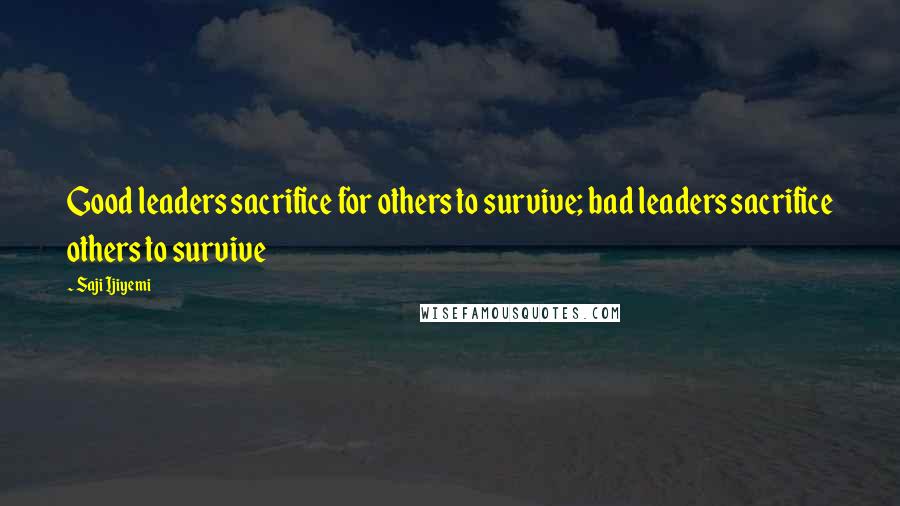 Saji Ijiyemi Quotes: Good leaders sacrifice for others to survive; bad leaders sacrifice others to survive