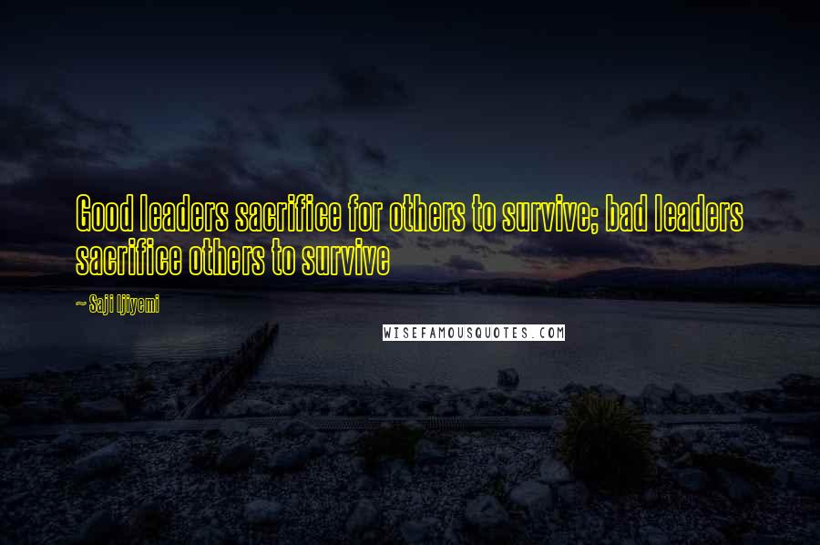 Saji Ijiyemi Quotes: Good leaders sacrifice for others to survive; bad leaders sacrifice others to survive