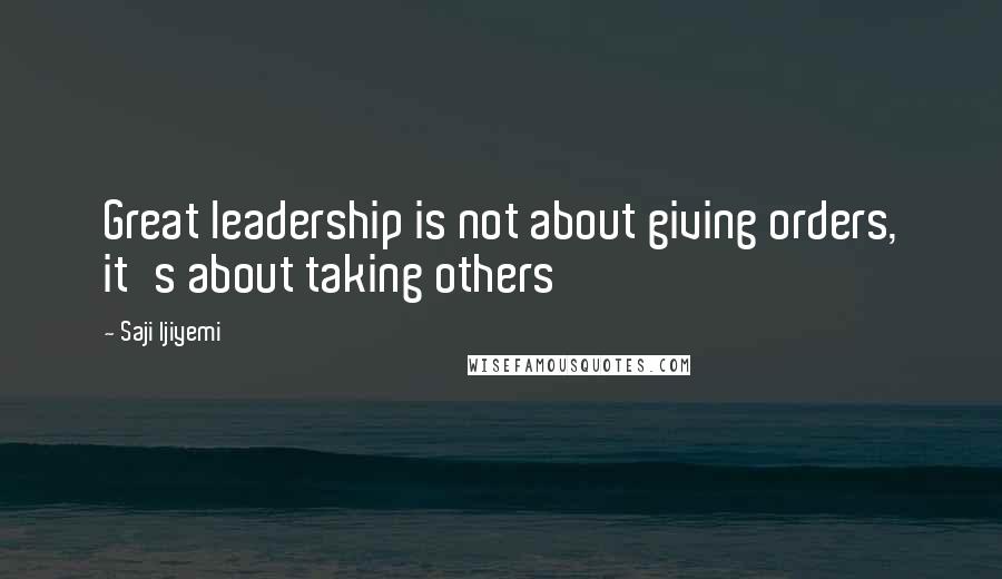 Saji Ijiyemi Quotes: Great leadership is not about giving orders, it's about taking others