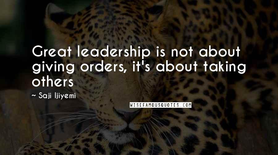 Saji Ijiyemi Quotes: Great leadership is not about giving orders, it's about taking others