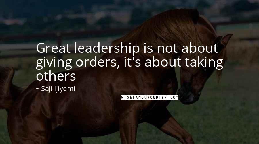 Saji Ijiyemi Quotes: Great leadership is not about giving orders, it's about taking others