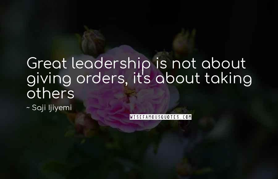 Saji Ijiyemi Quotes: Great leadership is not about giving orders, it's about taking others