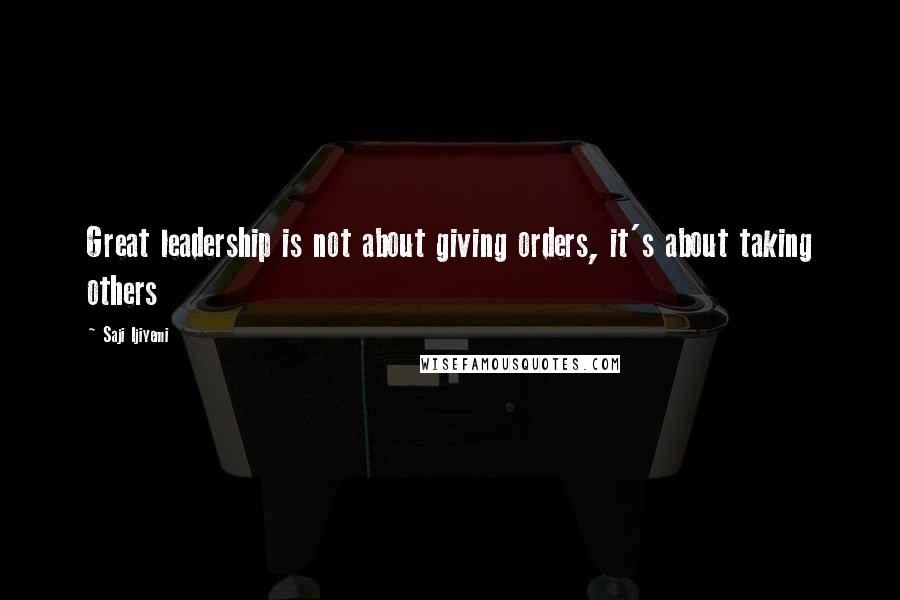 Saji Ijiyemi Quotes: Great leadership is not about giving orders, it's about taking others