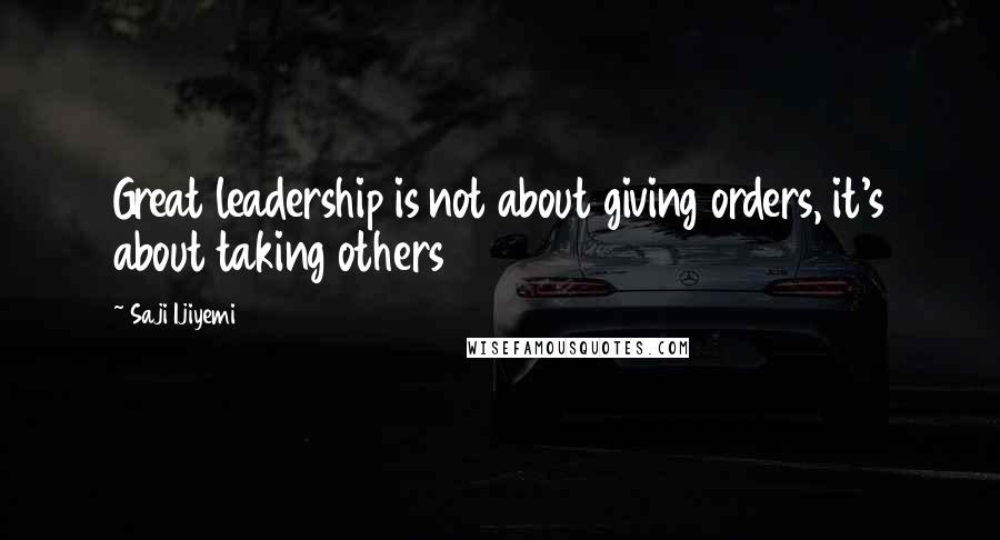 Saji Ijiyemi Quotes: Great leadership is not about giving orders, it's about taking others