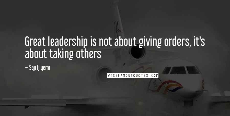 Saji Ijiyemi Quotes: Great leadership is not about giving orders, it's about taking others
