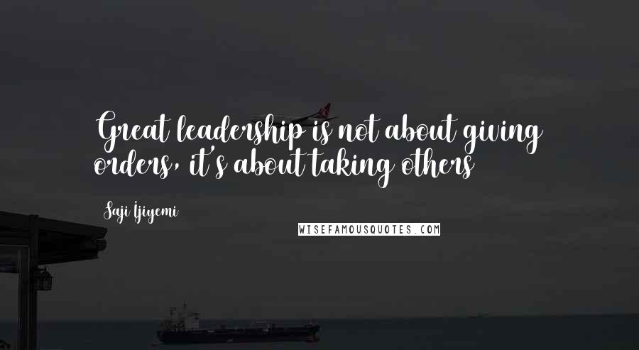 Saji Ijiyemi Quotes: Great leadership is not about giving orders, it's about taking others