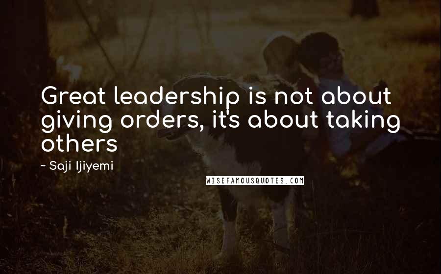 Saji Ijiyemi Quotes: Great leadership is not about giving orders, it's about taking others
