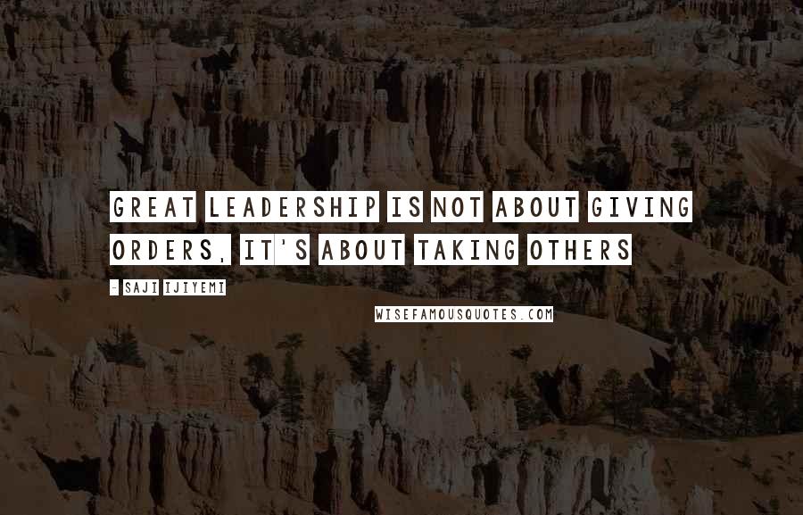 Saji Ijiyemi Quotes: Great leadership is not about giving orders, it's about taking others