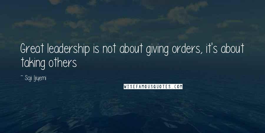 Saji Ijiyemi Quotes: Great leadership is not about giving orders, it's about taking others