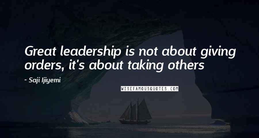 Saji Ijiyemi Quotes: Great leadership is not about giving orders, it's about taking others