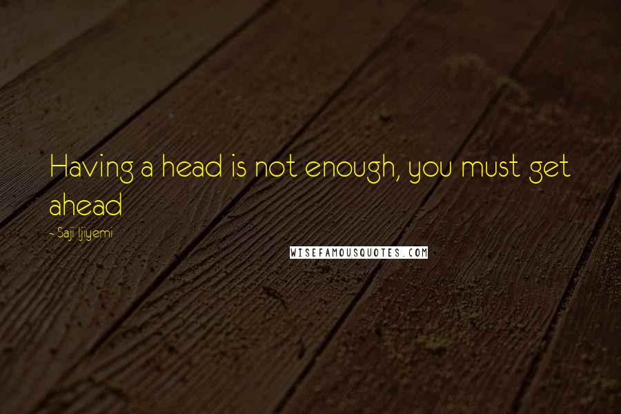 Saji Ijiyemi Quotes: Having a head is not enough, you must get ahead