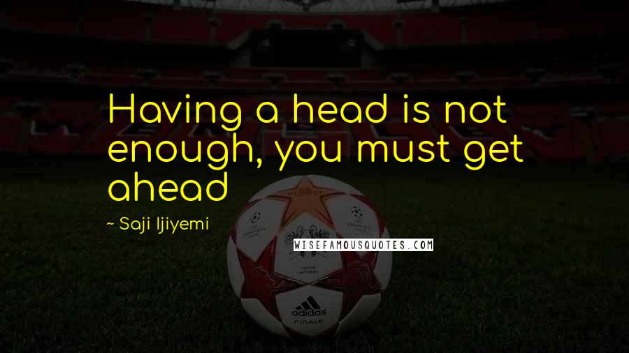 Saji Ijiyemi Quotes: Having a head is not enough, you must get ahead