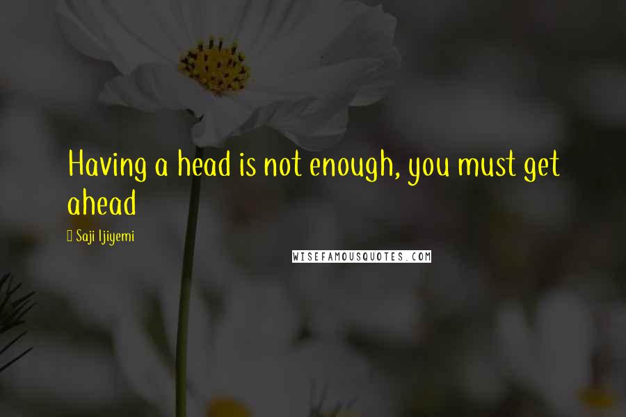 Saji Ijiyemi Quotes: Having a head is not enough, you must get ahead