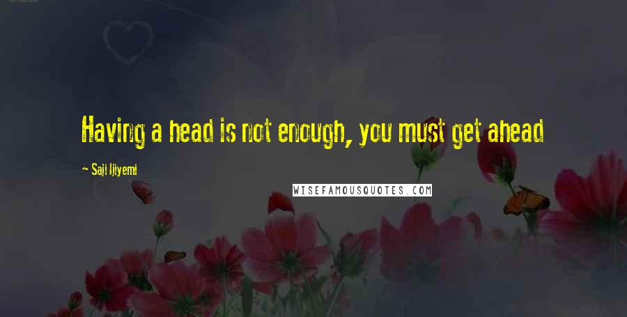 Saji Ijiyemi Quotes: Having a head is not enough, you must get ahead