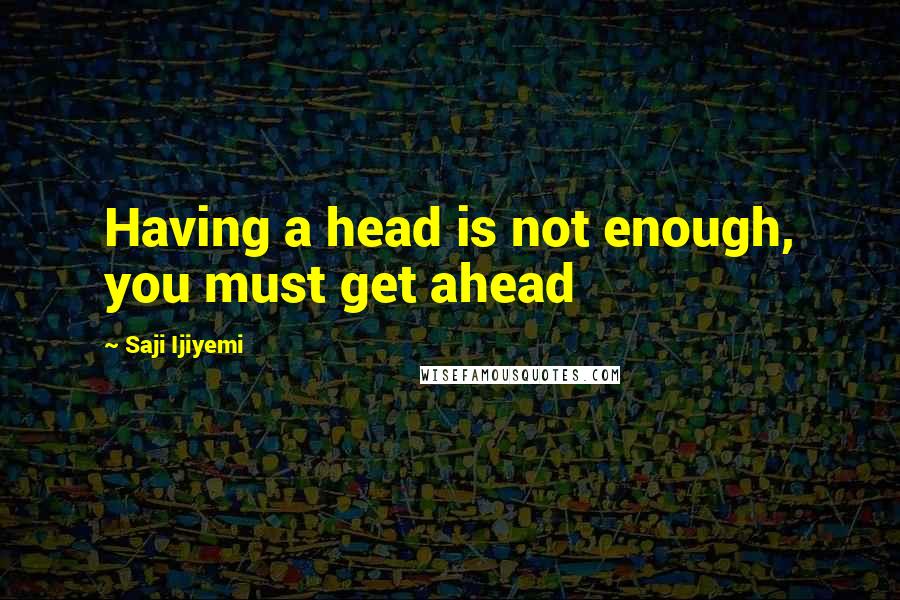 Saji Ijiyemi Quotes: Having a head is not enough, you must get ahead